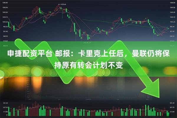 申捷配资平台 邮报：卡里克上任后，曼联仍将保持原有转会计划不变