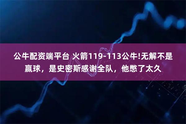 公牛配资端平台 火箭119-113公牛!无解不是赢球，是史密斯感谢全队，他憋了太久