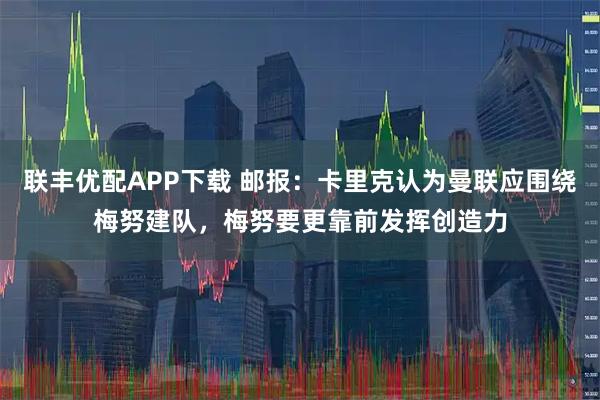 联丰优配APP下载 邮报：卡里克认为曼联应围绕梅努建队，梅努要更靠前发挥创造力