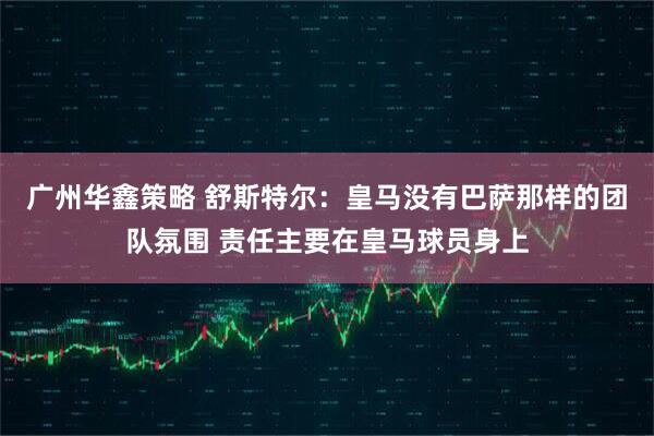 广州华鑫策略 舒斯特尔：皇马没有巴萨那样的团队氛围 责任主要在皇马球员身上