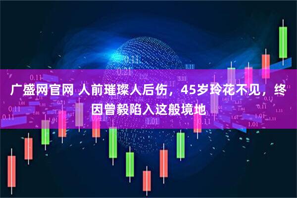 广盛网官网 人前璀璨人后伤，45岁玲花不见，终因曾毅陷入这般境地
