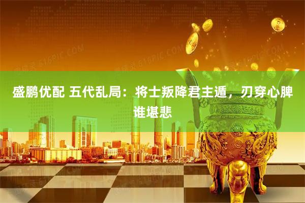 盛鹏优配 五代乱局：将士叛降君主遁，刃穿心脾谁堪悲