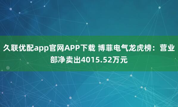 久联优配app官网APP下载 博菲电气龙虎榜：营业部净卖出4015.52万元