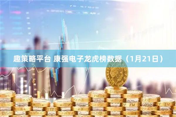 趣策略平台 康强电子龙虎榜数据（1月21日）