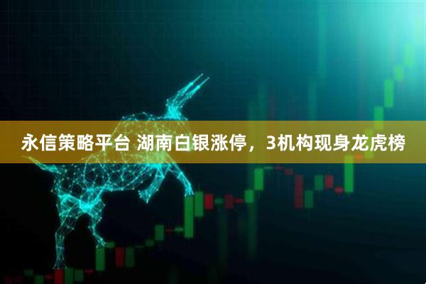 永信策略平台 湖南白银涨停，3机构现身龙虎榜