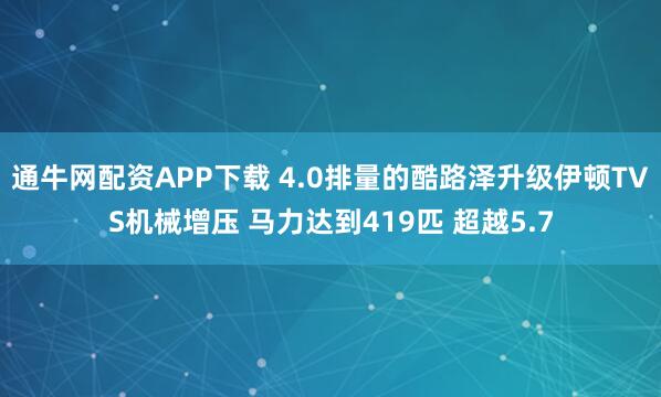 通牛网配资APP下载 4.0排量的酷路泽升级伊顿TVS机械增压 马力达到419匹 超越5.7