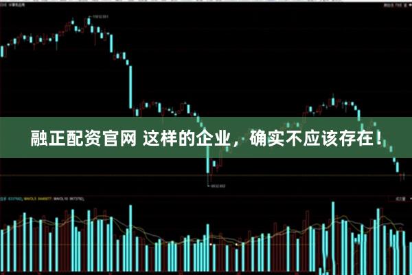 融正配资官网 这样的企业，确实不应该存在！
