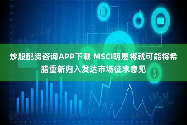 炒股配资咨询APP下载 MSCI明晟将就可能将希腊重新归入发达市场征求意见
