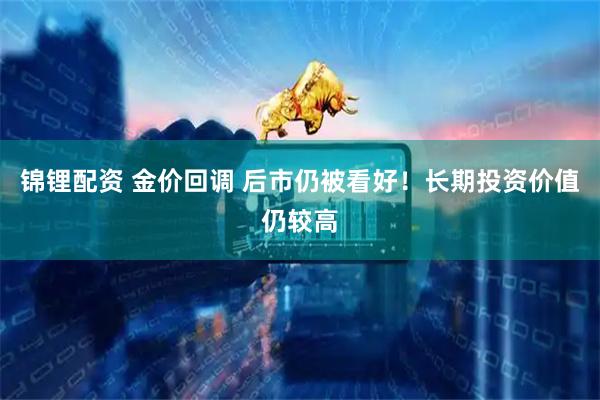 锦锂配资 金价回调 后市仍被看好！长期投资价值仍较高
