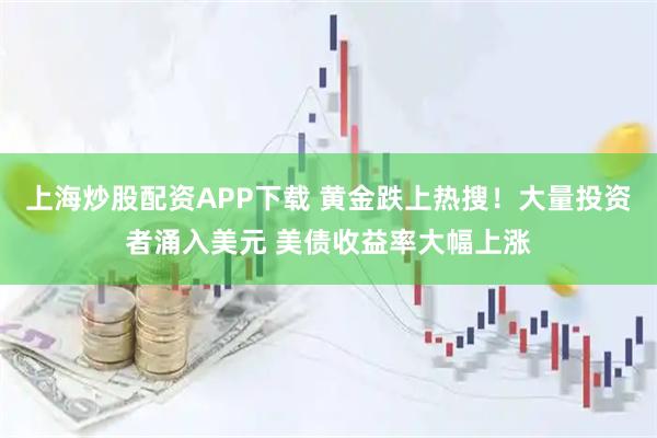 上海炒股配资APP下载 黄金跌上热搜！大量投资者涌入美元 美债收益率大幅上涨