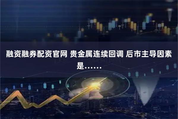融资融券配资官网 贵金属连续回调 后市主导因素是……