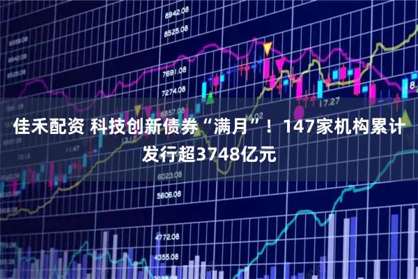 佳禾配资 科技创新债券“满月”！147家机构累计发行超3748亿元