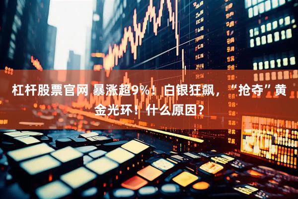 杠杆股票官网 暴涨超9%！白银狂飙，“抢夺”黄金光环！什么原因？