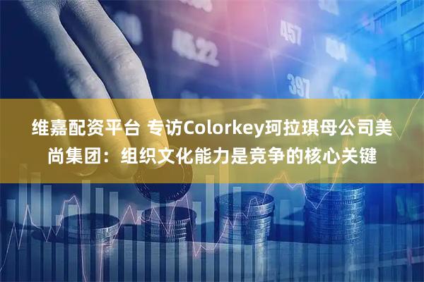 维嘉配资平台 专访Colorkey珂拉琪母公司美尚集团：组织文化能力是竞争的核心关键