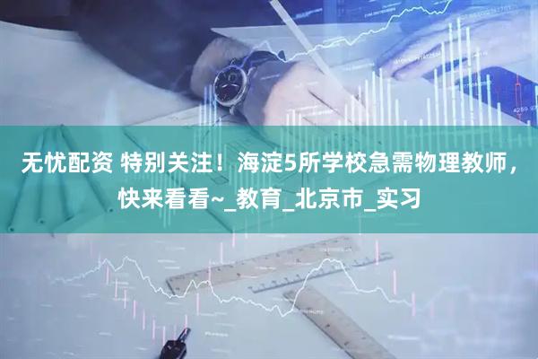 无忧配资 特别关注！海淀5所学校急需物理教师，快来看看~_教育_北京市_实习