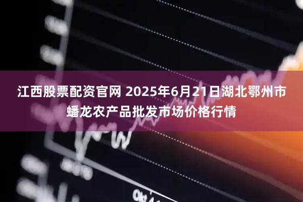 江西股票配资官网 2025年6月21日湖北鄂州市蟠龙农产品批发市场价格行情