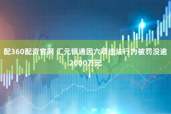 配360配资官网 汇元银通因六项违法行为被罚没逾2000万元