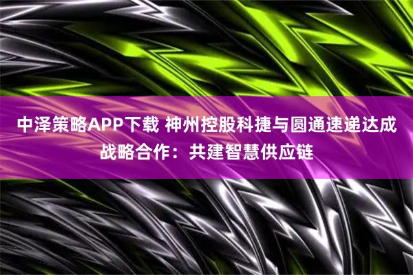 中泽策略APP下载 神州控股科捷与圆通速递达成战略合作：共建智慧供应链
