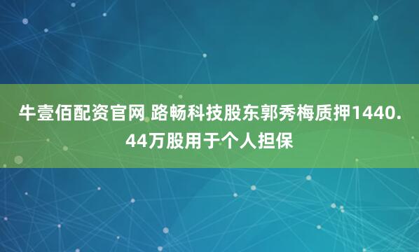 牛壹佰配资官网 路畅科技股东郭秀梅质押1440.44万股用于个人担保
