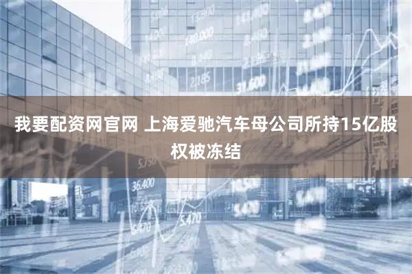 我要配资网官网 上海爱驰汽车母公司所持15亿股权被冻结
