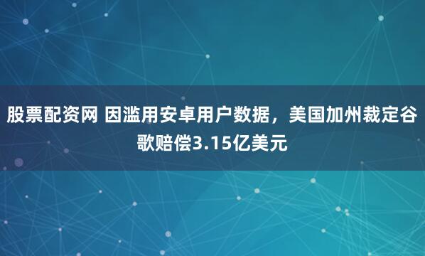 股票配资网 因滥用安卓用户数据，美国加州裁定谷歌赔偿3.15亿美元