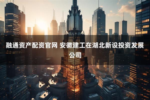 融通资产配资官网 安徽建工在湖北新设投资发展公司