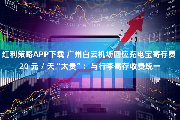 红利策略APP下载 广州白云机场回应充电宝寄存费 20 元 / 天“太贵”：与行李寄存收费统一