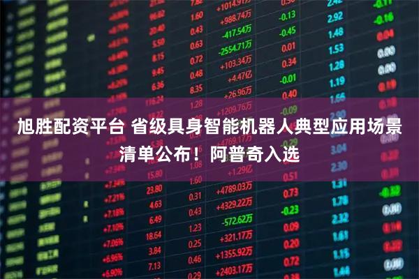 旭胜配资平台 省级具身智能机器人典型应用场景清单公布！阿普奇入选