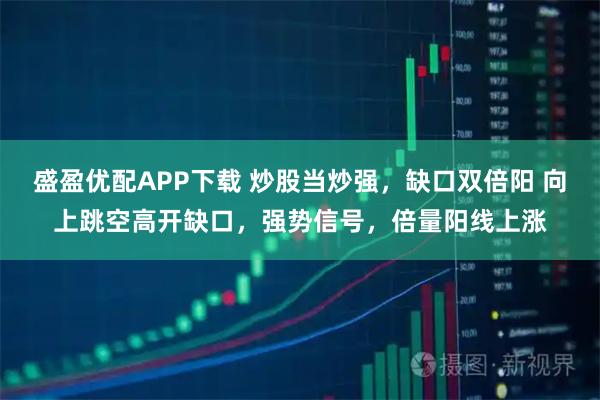 盛盈优配APP下载 炒股当炒强，缺口双倍阳 向上跳空高开缺口，强势信号，倍量阳线上涨