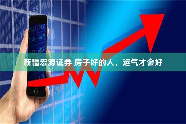 新疆宏源证券 房子好的人，运气才会好