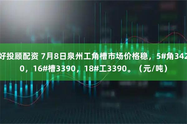 好投顾配资 7月8日泉州工角槽市场价格稳，5#角3420，16#槽3390，18#工3390。（元/吨）