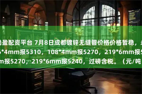 尚盈配资平台 7月8日成都镀锌无缝管价格价格暂稳，永利达源镀锌无缝管76*4mm报5310，108*4mm报5270，219*6mm报5240，过磅含税。（元/吨）