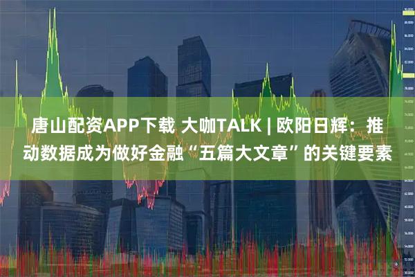 唐山配资APP下载 大咖TALK | 欧阳日辉：推动数据成为做好金融“五篇大文章”的关键要素