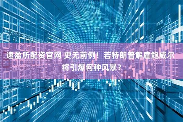速盈所配资官网 史无前例！若特朗普解雇鲍威尔 将引爆何种风暴？