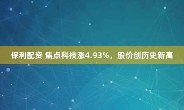 保利配资 焦点科技涨4.93%，股价创历史新高
