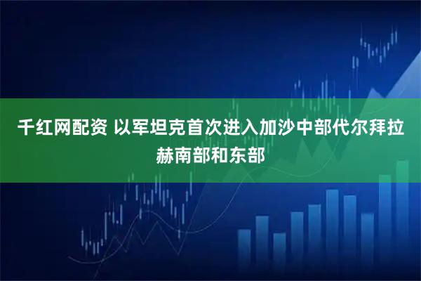 千红网配资 以军坦克首次进入加沙中部代尔拜拉赫南部和东部