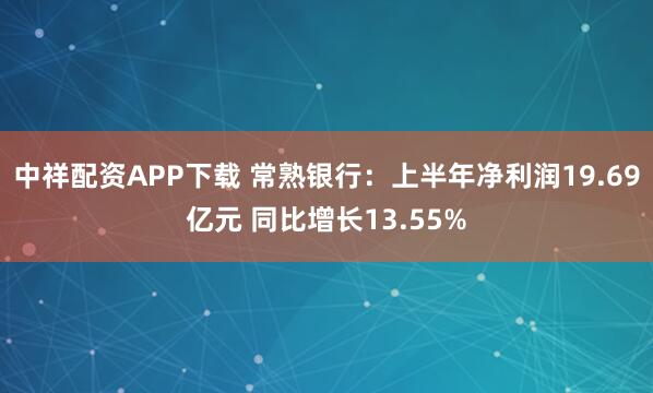 中祥配资APP下载 常熟银行：上半年净利润19.69亿元 同比增长13.55%