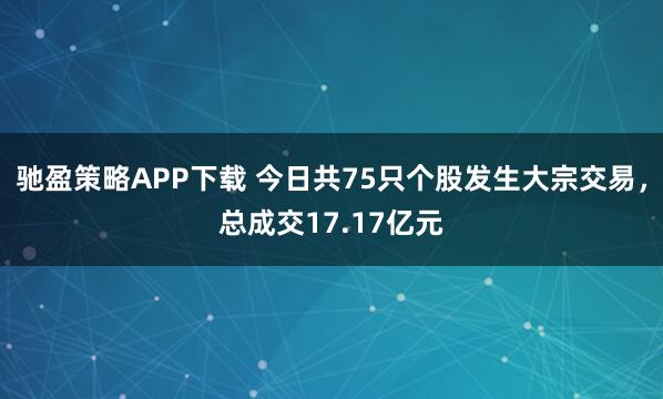 驰盈策略APP下载 今日共75只个股发生大宗交易，总成交17.17亿元