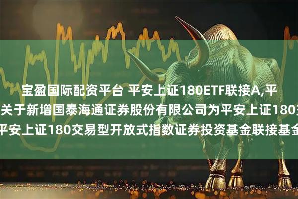 宝盈国际配资平台 平安上证180ETF联接A,平安上证180ETF联接C: 关于新增国泰海通证券股份有限公司为平安上证180交易型开放式指数证券投资基金联接基金销售机构的公告