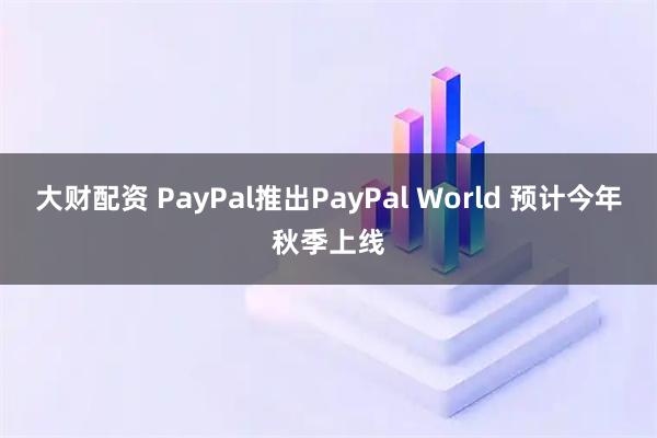 大财配资 PayPal推出PayPal World 预计今年秋季上线