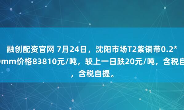 融创配资官网 7月24日，沈阳市场T2紫铜带0.2*600mm价格83810元/吨，较上一日跌20元/吨，含税自提。