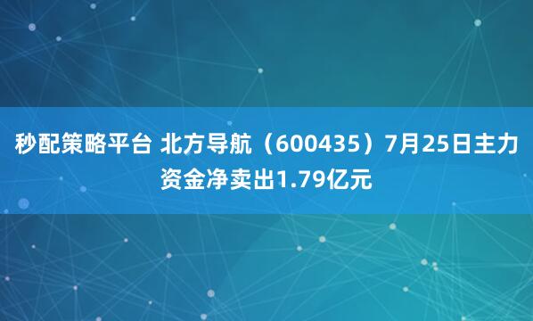 秒配策略平台 北方导航（600435）7月25日主力资金净卖出1.79亿元