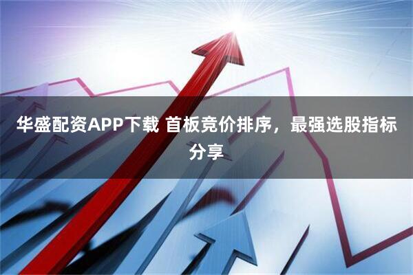 华盛配资APP下载 首板竞价排序，最强选股指标分享