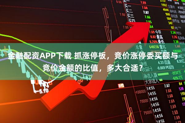 金融配资APP下载 抓涨停板，竞价涨停委买额与竞价金额的比值，多大合适？
