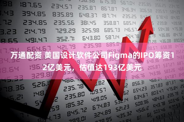 万通配资 美国设计软件公司Figma的IPO筹资12亿美元，估值达193亿美元