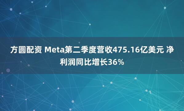 方圆配资 Meta第二季度营收475.16亿美元 净利润同比增长36%