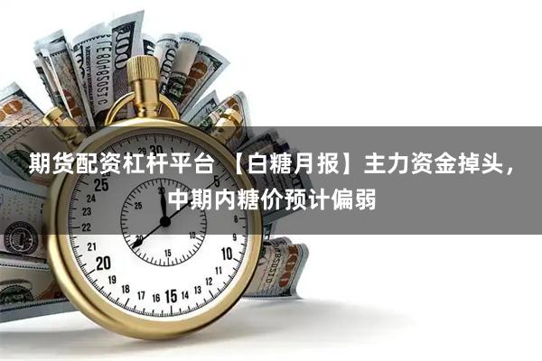 期货配资杠杆平台 【白糖月报】主力资金掉头，中期内糖价预计偏弱