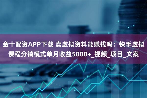 金十配资APP下载 卖虚拟资料能赚钱吗：快手虚拟课程分销模式单月收益5000+_视频_项目_文案
