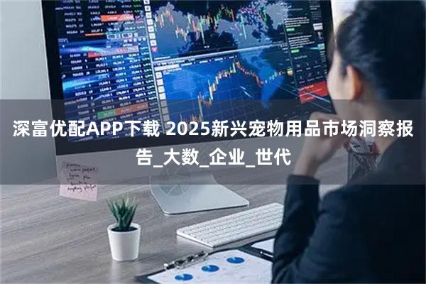 深富优配APP下载 2025新兴宠物用品市场洞察报告_大数_企业_世代