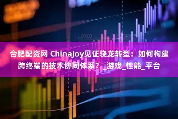 合肥配资网 ChinaJoy见证骁龙转型：如何构建跨终端的技术协同体系？_游戏_性能_平台